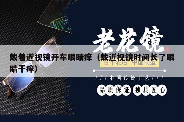 戴著近視鏡開車眼睛癢（戴近視鏡時間長了眼睛干癢）