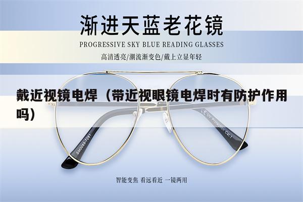 戴近視鏡電焊（帶近視眼鏡電焊時(shí)有防護(hù)作用嗎）