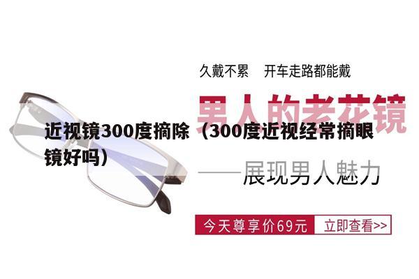 近視鏡300度摘除（300度近視經(jīng)常摘眼鏡好嗎） 第1張