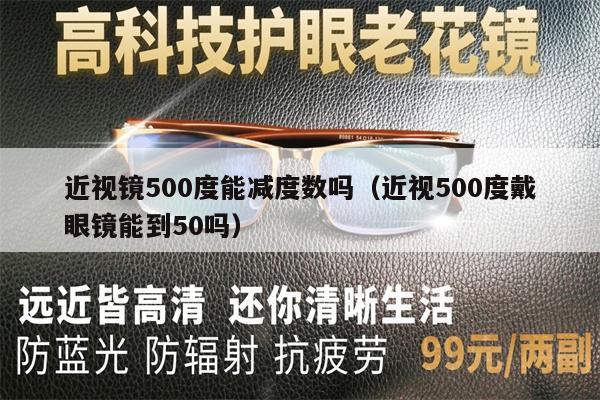 近視鏡500度能減度數(shù)嗎（近視500度戴眼鏡能到50嗎） 第1張