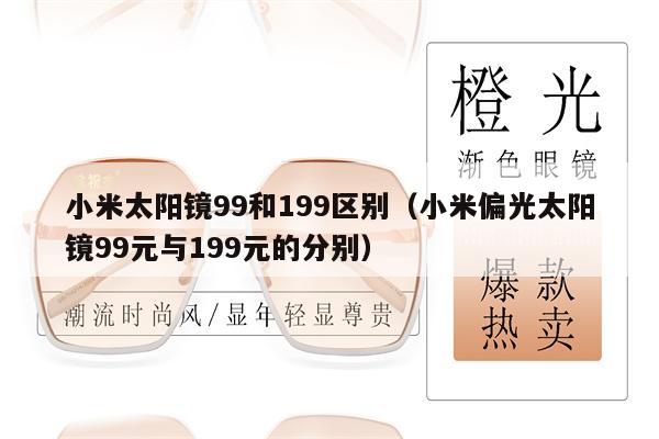 小米太陽鏡99和199區(qū)別（小米偏光太陽鏡99元與199元的分別） 第1張