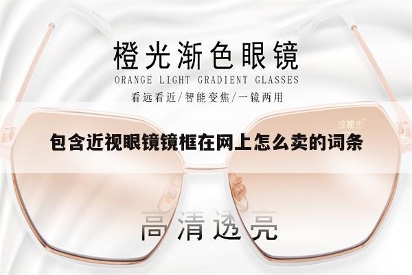 包含近視眼鏡鏡框在網(wǎng)上怎么賣的詞條 第1張