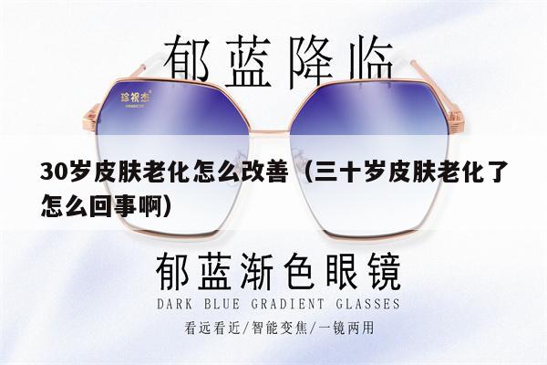 30歲皮膚老化怎么改善（三十歲皮膚老化了怎么回事?。?第1張