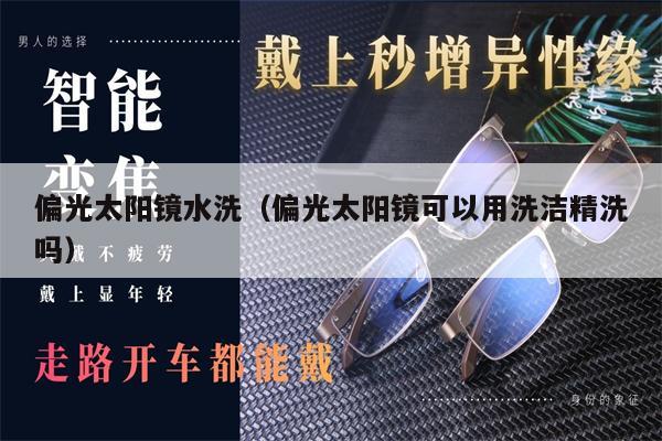 偏光太陽鏡水洗（偏光太陽鏡可以用洗潔精洗嗎） 第1張