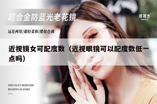 近視鏡女可配度數(shù)（近視眼鏡可以配度數(shù)低一點(diǎn)嗎）