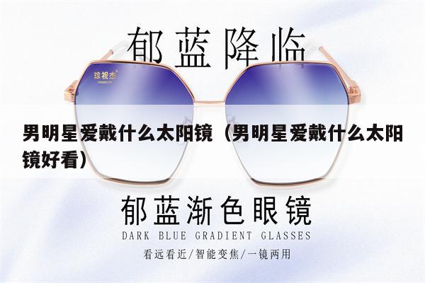 男明星愛戴什么太陽鏡（男明星愛戴什么太陽鏡好看） 第1張