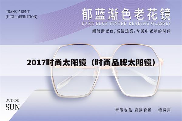 2017時(shí)尚太陽(yáng)鏡（時(shí)尚品牌太陽(yáng)鏡） 第1張