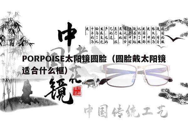 PORPOISE太陽鏡圓臉（圓臉戴太陽鏡適合什么框） 第1張