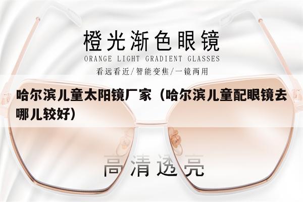 哈爾濱兒童太陽鏡廠家（哈爾濱兒童配眼鏡去哪兒較好）