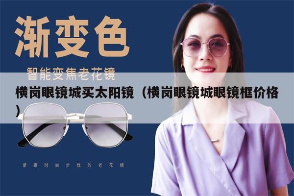 橫崗眼鏡城買太陽(yáng)鏡（橫崗眼鏡城眼鏡框價(jià)格） 第1張