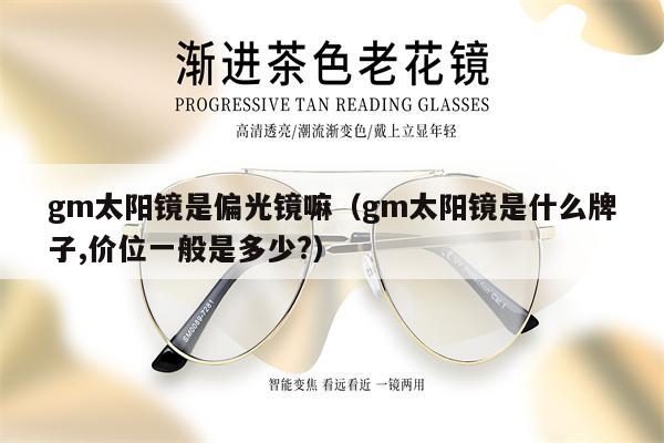 gm太陽鏡是偏光鏡嘛（gm太陽鏡是什么牌子,價位一般是多少?） 第1張