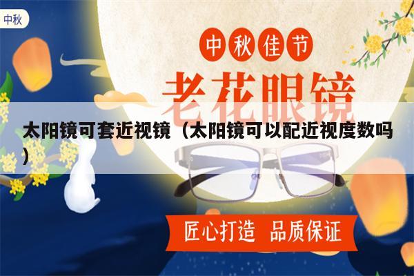 太陽鏡可套近視鏡（太陽鏡可以配近視度數(shù)嗎）