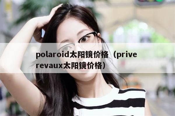 polaroid太陽(yáng)鏡價(jià)格（prive revaux太陽(yáng)鏡價(jià)格） 第1張