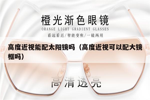 高度近視能配太陽鏡嗎（高度近視可以配大鏡框嗎） 第1張