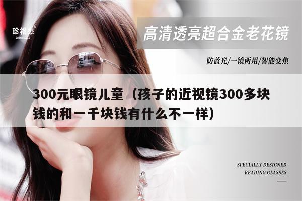 300元眼鏡兒童（孩子的近視鏡300多塊錢的和一千塊錢有什么不一樣） 第1張