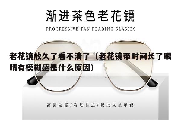 老花鏡放久了看不清了（老花鏡帶時間長了眼睛有模糊感是什么原因） 第1張