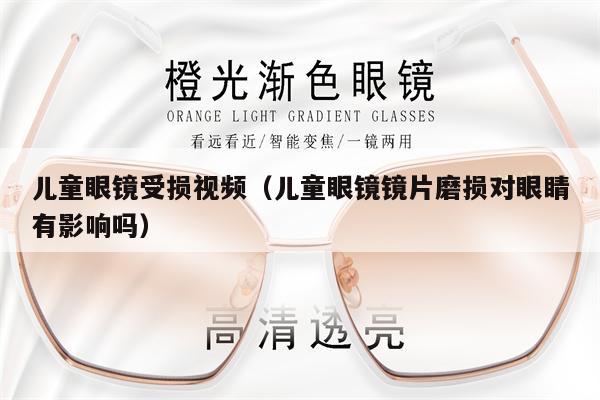 兒童眼鏡受損視頻（兒童眼鏡鏡片磨損對眼睛有影響嗎） 第1張