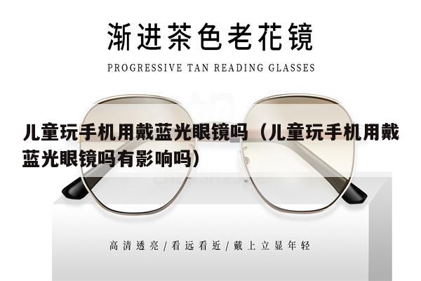 兒童玩手機用戴藍光眼鏡嗎（兒童玩手機用戴藍光眼鏡嗎有影響嗎） 第1張