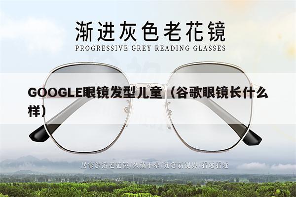 GOOGLE眼鏡發(fā)型兒童（谷歌眼鏡長(zhǎng)什么樣） 第1張