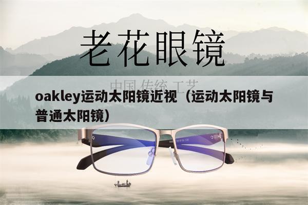 oakley運(yùn)動太陽鏡近視（運(yùn)動太陽鏡與普通太陽鏡） 第1張