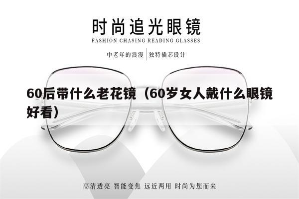 60后帶什么老花鏡（60歲女人戴什么眼鏡好看）