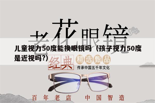 兒童視力50度能換眼鏡嗎（孩子視力50度是近視嗎?）