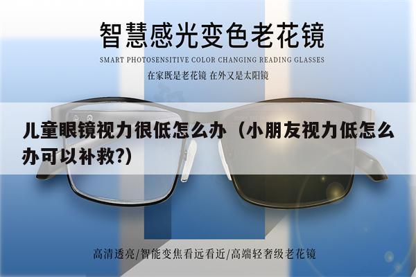 兒童眼鏡視力很低怎么辦（小朋友視力低怎么辦可以補(bǔ)救?）