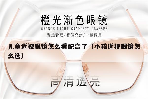 兒童近視眼鏡怎么看配高了（小孩近視眼鏡怎么選）