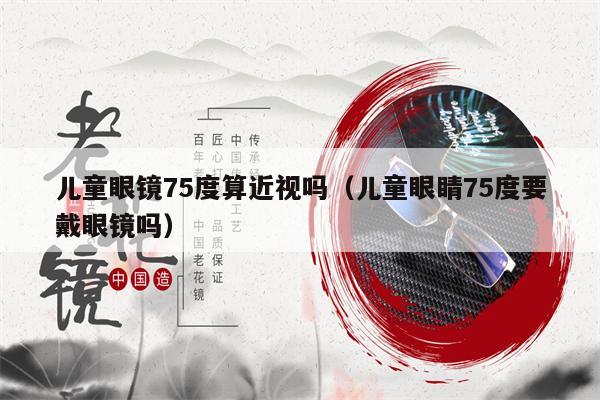 兒童眼鏡75度算近視嗎（兒童眼睛75度要戴眼鏡嗎）