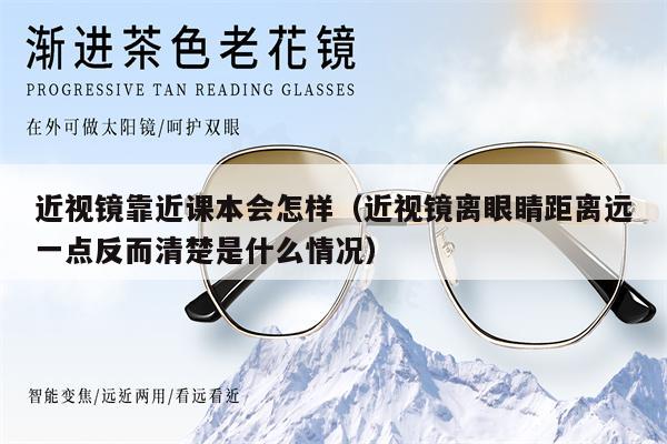 近視鏡靠近課本會怎樣（近視鏡離眼睛距離遠(yuǎn)一點反而清楚是什么情況）