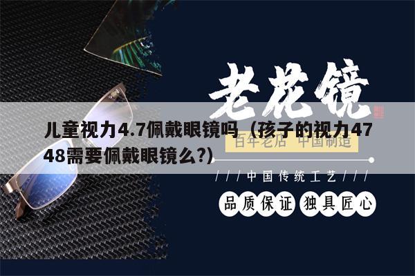 兒童視力4.7佩戴眼鏡嗎（孩子的視力4748需要佩戴眼鏡么?）