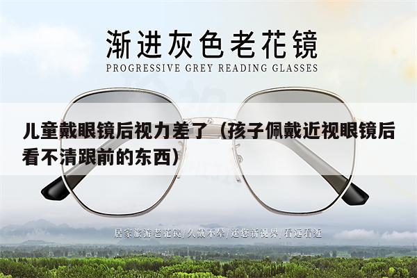 兒童戴眼鏡后視力差了（孩子佩戴近視眼鏡后看不清跟前的東西） 第1張