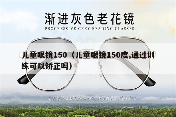 兒童眼鏡150（兒童眼鏡150度,通過訓(xùn)練可以矯正嗎） 第1張