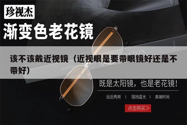 該不該戴近視鏡（近視眼是要帶眼鏡好還是不帶好） 第1張