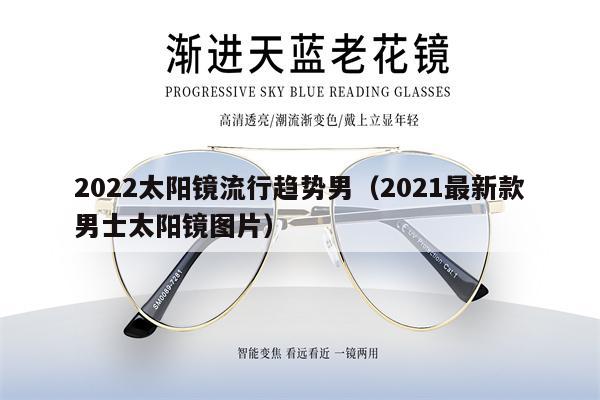 2022太陽鏡流行趨勢男（2021最新款男士太陽鏡圖片） 第1張