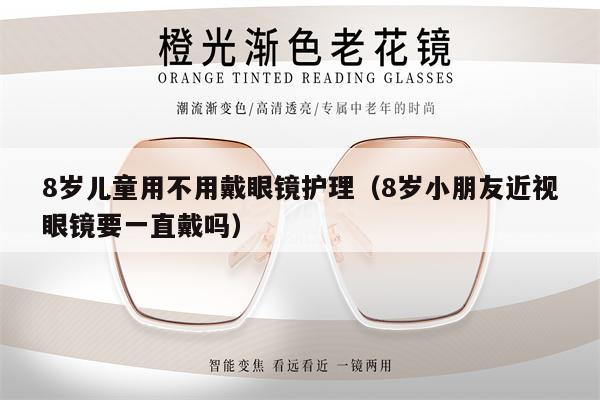 8歲兒童用不用戴眼鏡護理（8歲小朋友近視眼鏡要一直戴嗎）