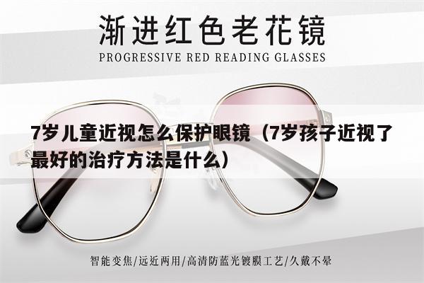 7歲兒童近視怎么保護(hù)眼鏡（7歲孩子近視了最好的治療方法是什么）